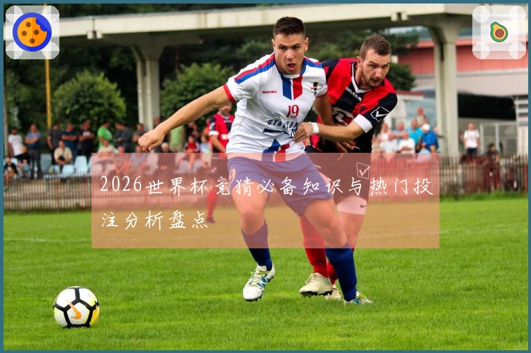 2026世界杯竞猜必备知识与热门投注分析盘点