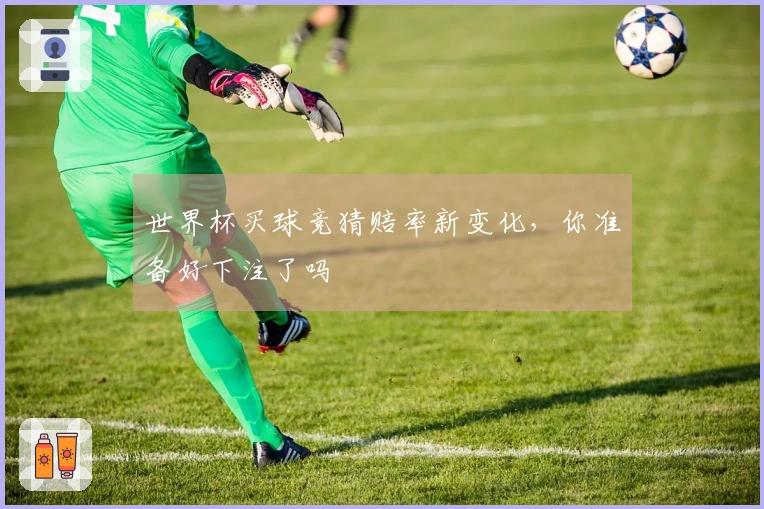 世界杯买球竞猜赔率新变化，你准备好下注了吗