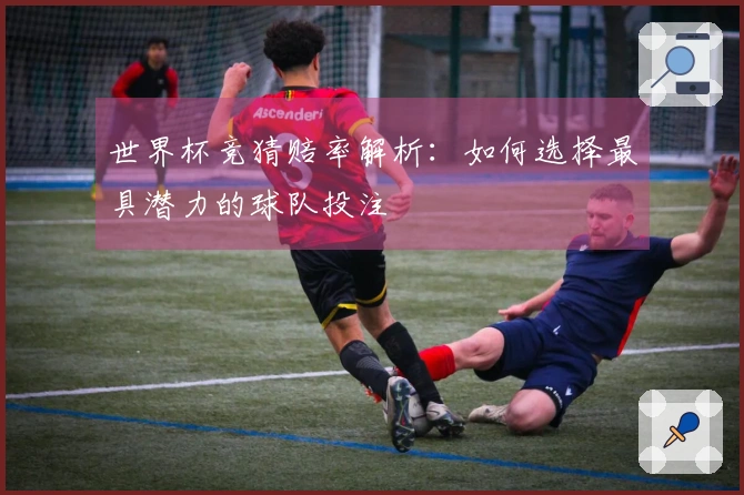 世界杯竞猜赔率解析：如何选择最具潜力的球队投注
