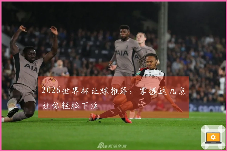 2026世界杯让球推荐，掌握这几点让你轻松下注