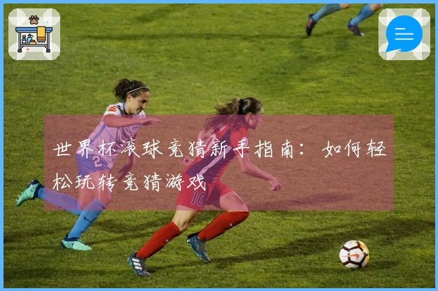 世界杯滚球竞猜新手指南：如何轻松玩转竞猜游戏