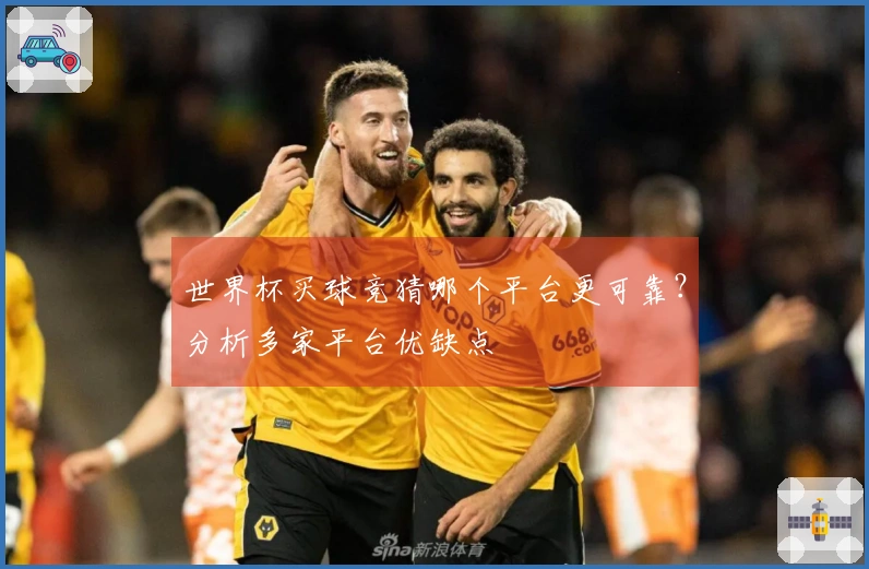 世界杯买球竞猜哪个平台更可靠？分析多家平台优缺点