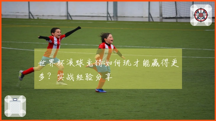 世界杯滚球竞猜如何玩才能赢得更多？实战经验分享