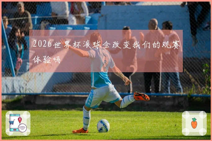 2026世界杯滚球会改变我们的观赛体验吗