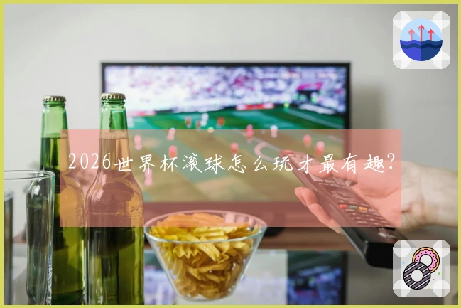 2026世界杯滚球怎么玩才最有趣？