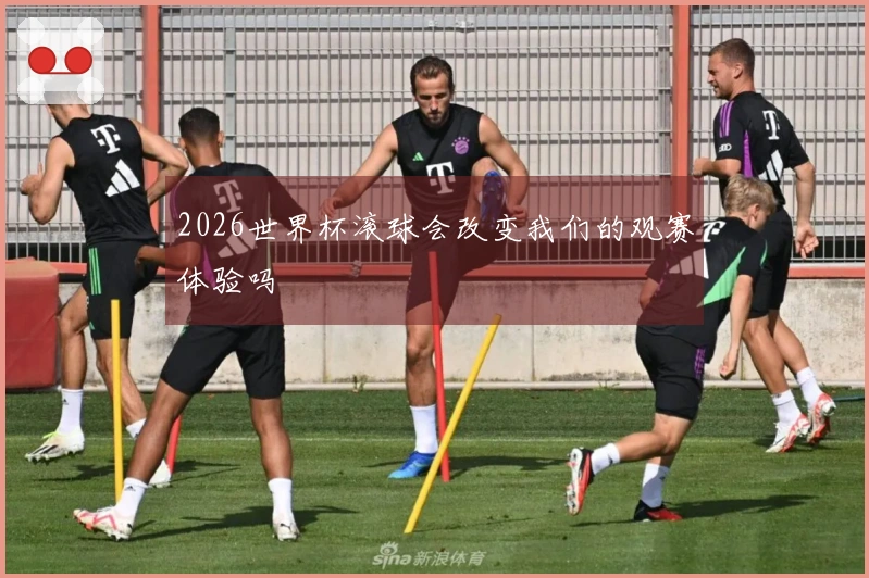 2026世界杯滚球会改变我们的观赛体验吗
