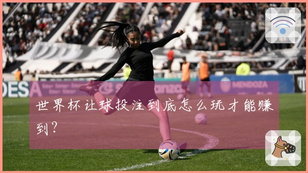 世界杯让球投注到底怎么玩才能赚到？