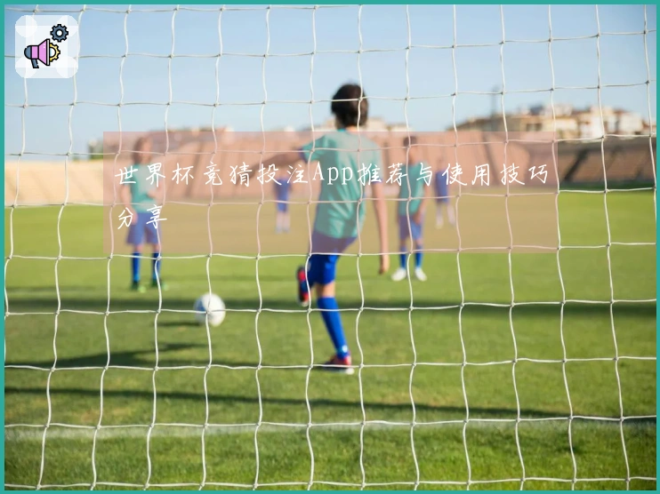 世界杯竞猜投注App推荐与使用技巧分享
