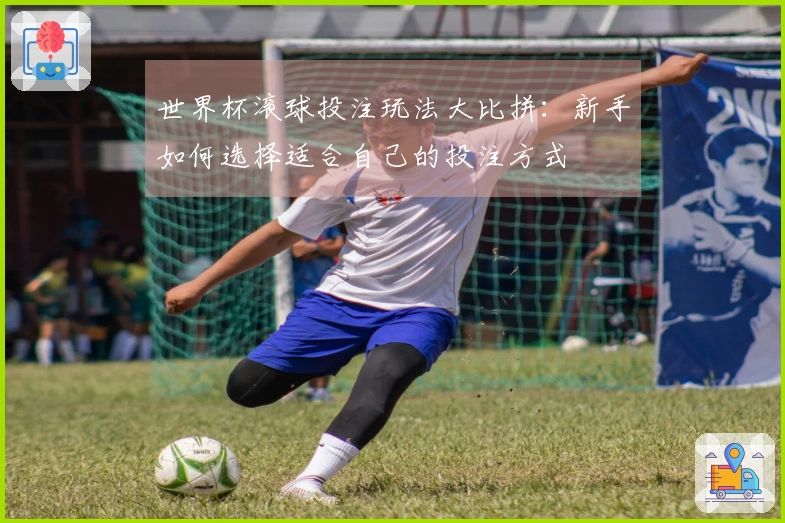 世界杯滚球投注玩法大比拼：新手如何选择适合自己的投注方式