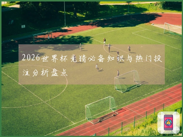 2026世界杯竞猜必备知识与热门投注分析盘点