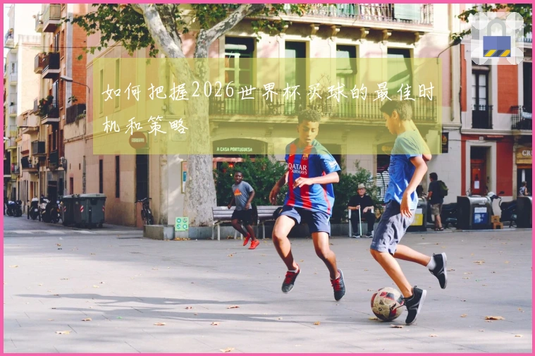 如何把握2026世界杯买球的最佳时机和策略