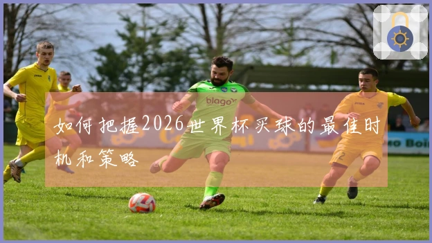 如何把握2026世界杯买球的最佳时机和策略