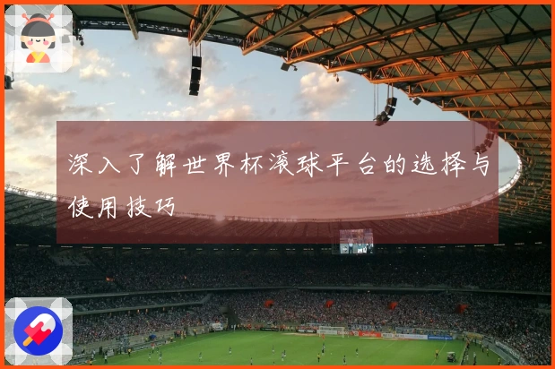 深入了解世界杯滚球平台的选择与使用技巧