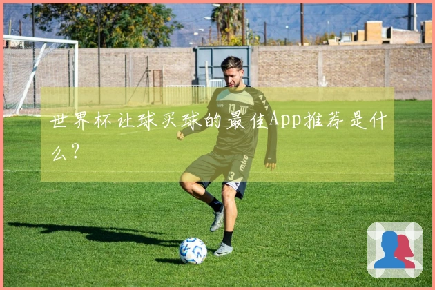 世界杯让球买球的最佳App推荐是什么？