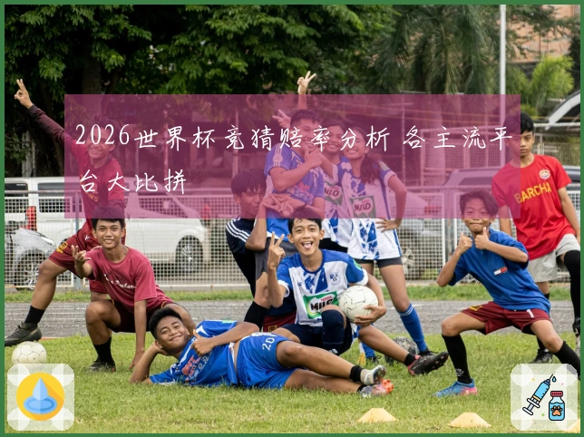 2026世界杯竞猜赔率分析 各主流平台大比拼