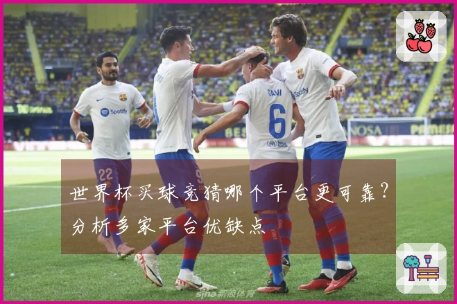 世界杯买球竞猜哪个平台更可靠？分析多家平台优缺点