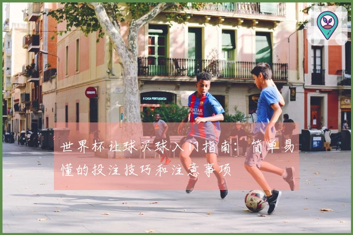 世界杯让球买球入门指南：简单易懂的投注技巧和注意事项