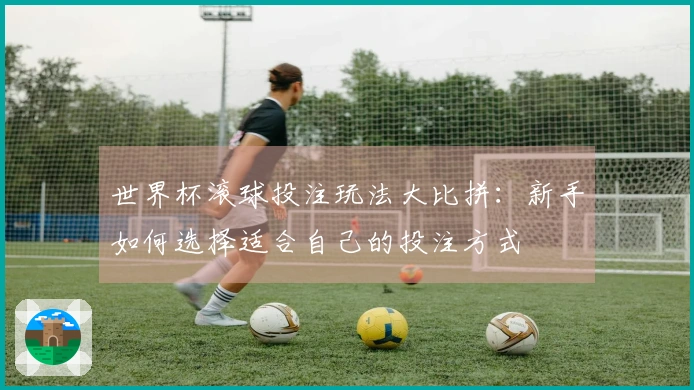 世界杯滚球投注玩法大比拼：新手如何选择适合自己的投注方式
