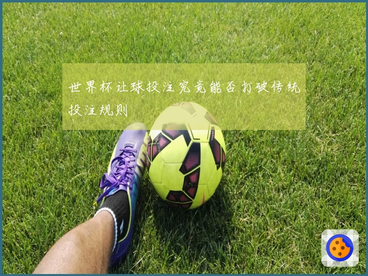 世界杯让球投注究竟能否打破传统投注规则